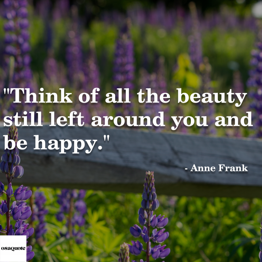 “Think of all the beauty still left around you and be happy.”