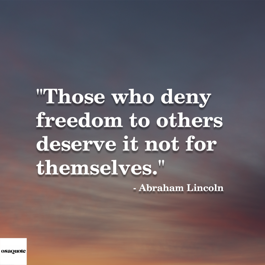 “Those who deny freedom to others deserve it not for themselves.”