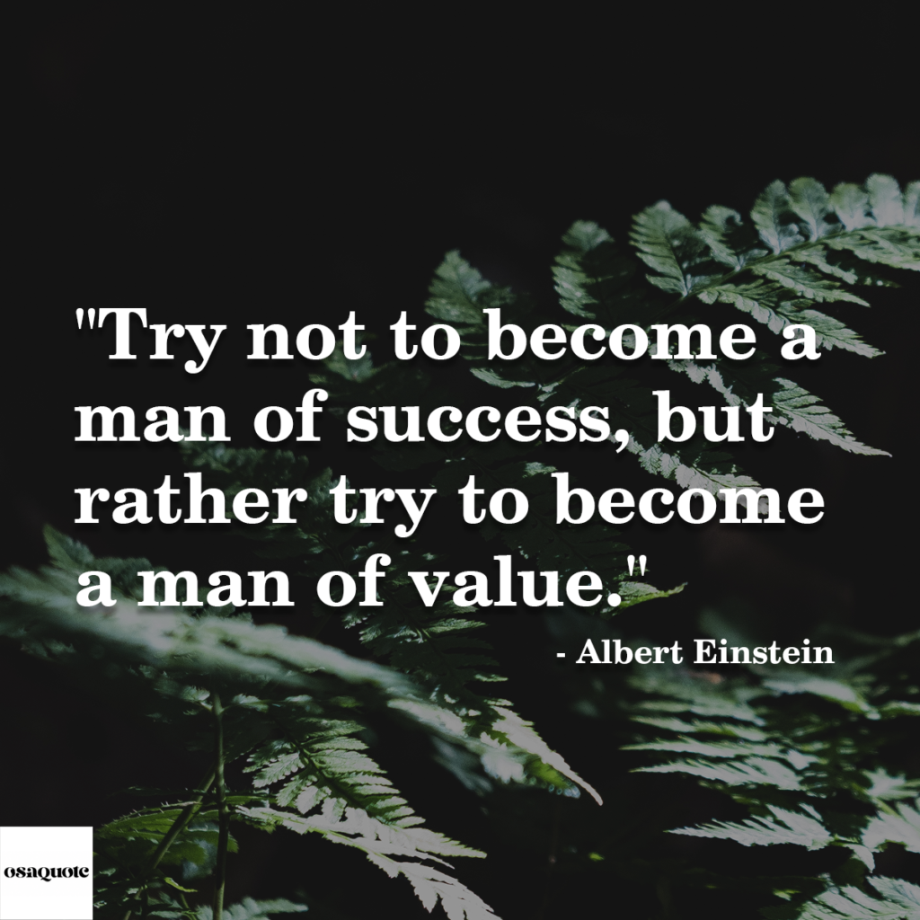 “Try not to become a man of success, but rather try to become a man of value.”