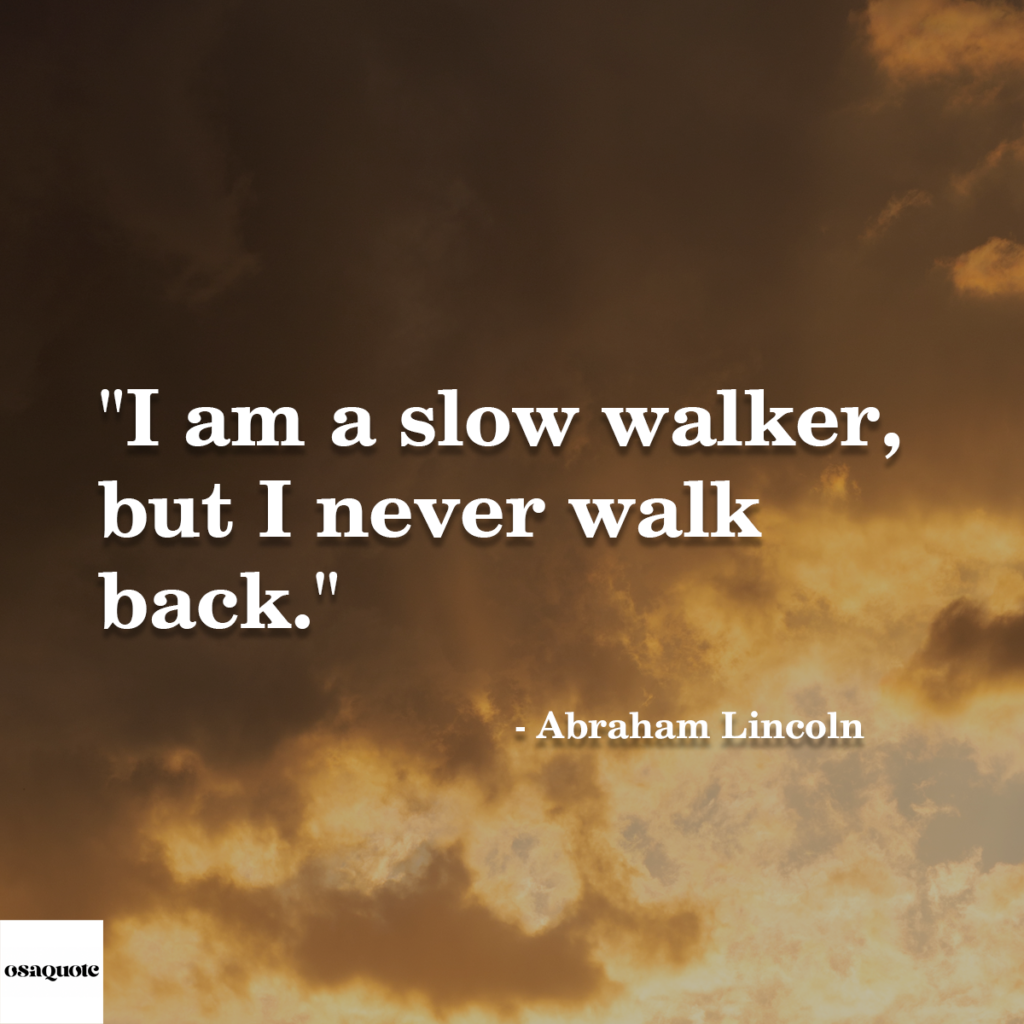 “I am a slow walker, but I never walk back.”