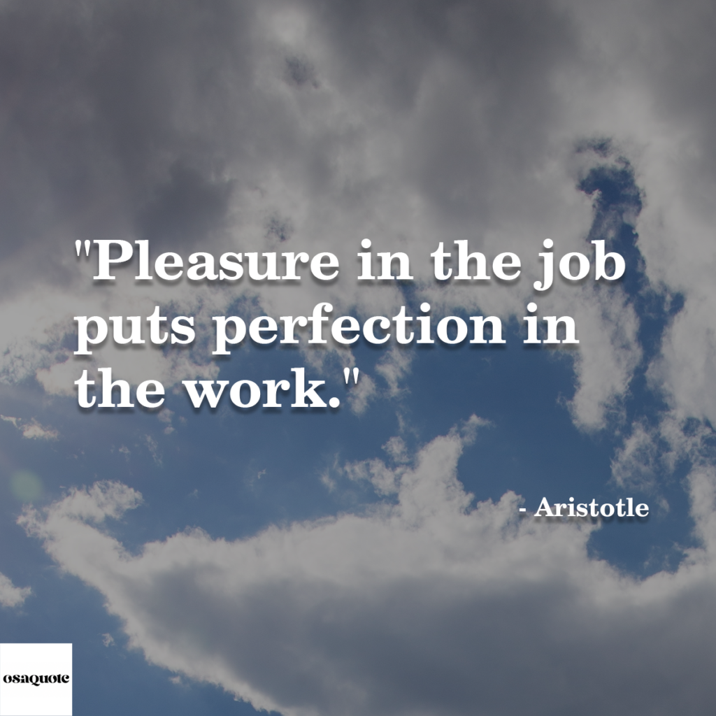 “Pleasure in the job puts perfection in the work.”