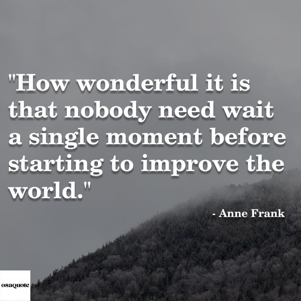 “How wonderful it is that nobody need wait a single moment before starting to improve the world.”